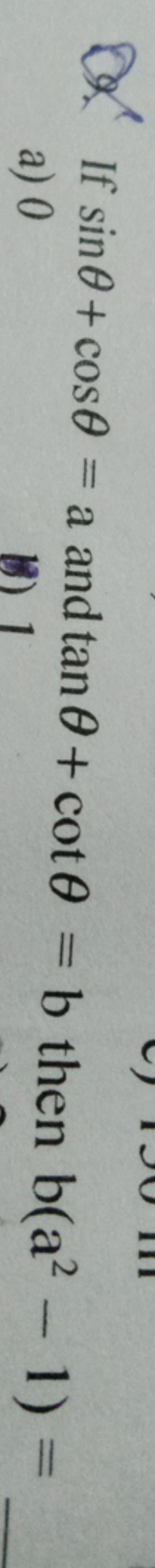 Q. If sinθ+cosθ=a and tanθ+cotθ=b then b(a2−1)=
a) 0