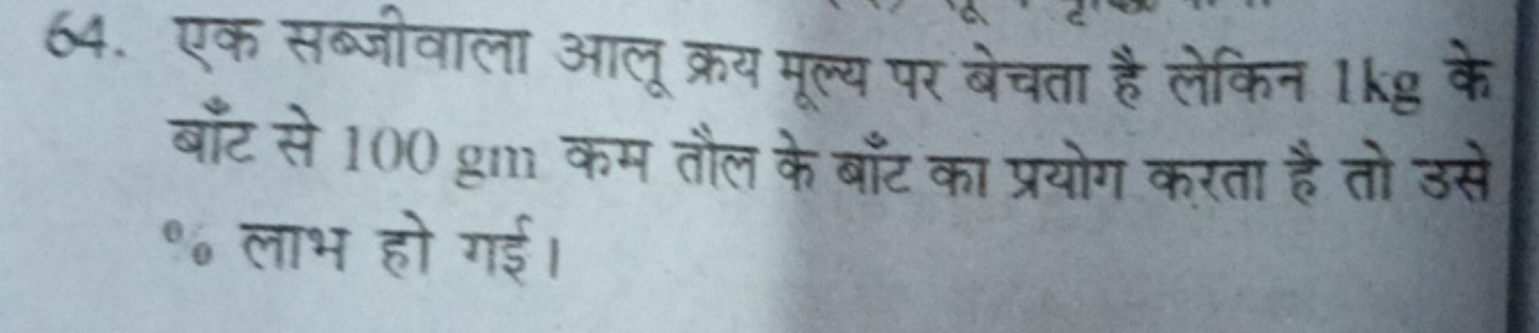 64. एक सब्जीवाला आलू क्रय मूल्य पर बेचता है लेकिन 1 kg के बाँट से 100 