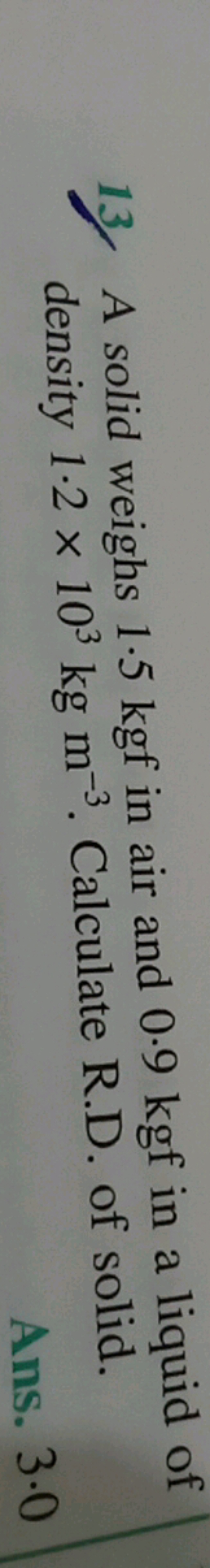 13. A solid weighs 1.5 kgf in air and 0.9 kgf in a liquid of density 1