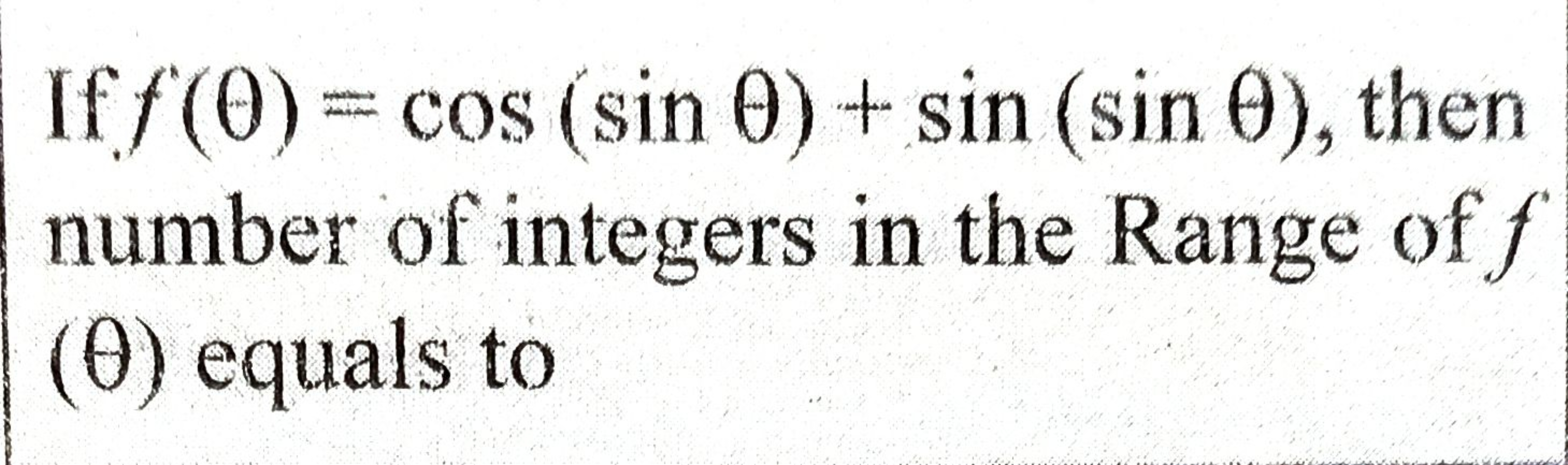 If f(θ)=cos(sinθ)+sin(sinθ), then number of integers in the Range of f