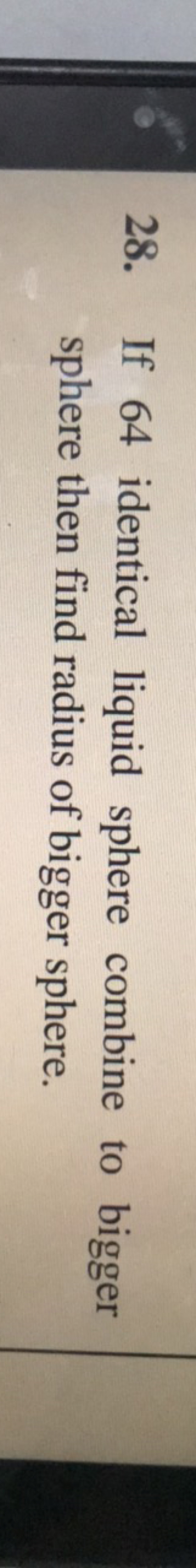 28. If 64 identical liquid sphere combine to bigger sphere then find r