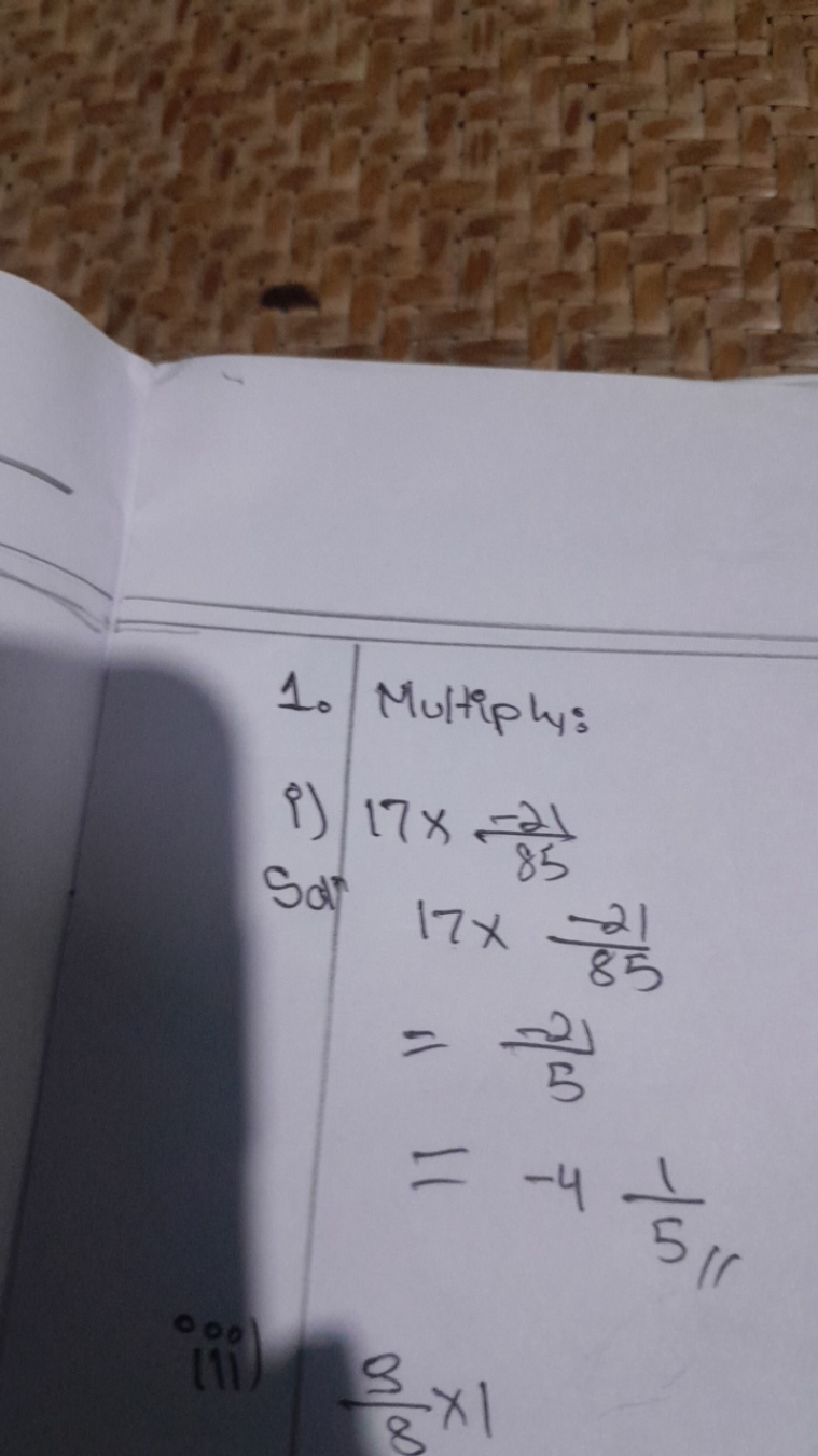 1. Multiply:
i) 17×85−21​

Sol 17×85−21​
=5−2​=−451​​
(ii) 89​×1