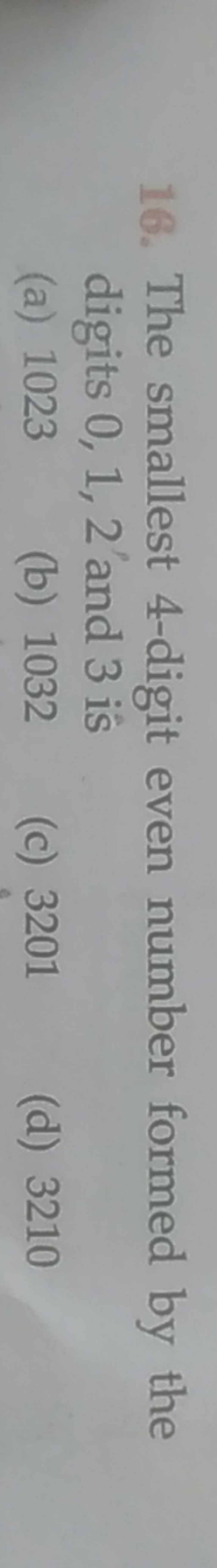 16. The smallest 4 -digit even number formed by the digits 0,1,2 and 3