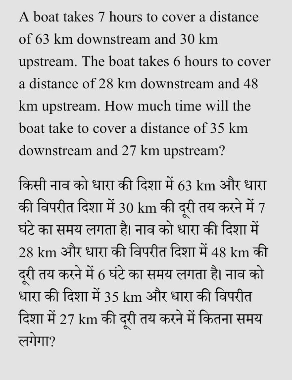 A boat takes 7 hours to cover a distance of 63 km downstream and 30 km