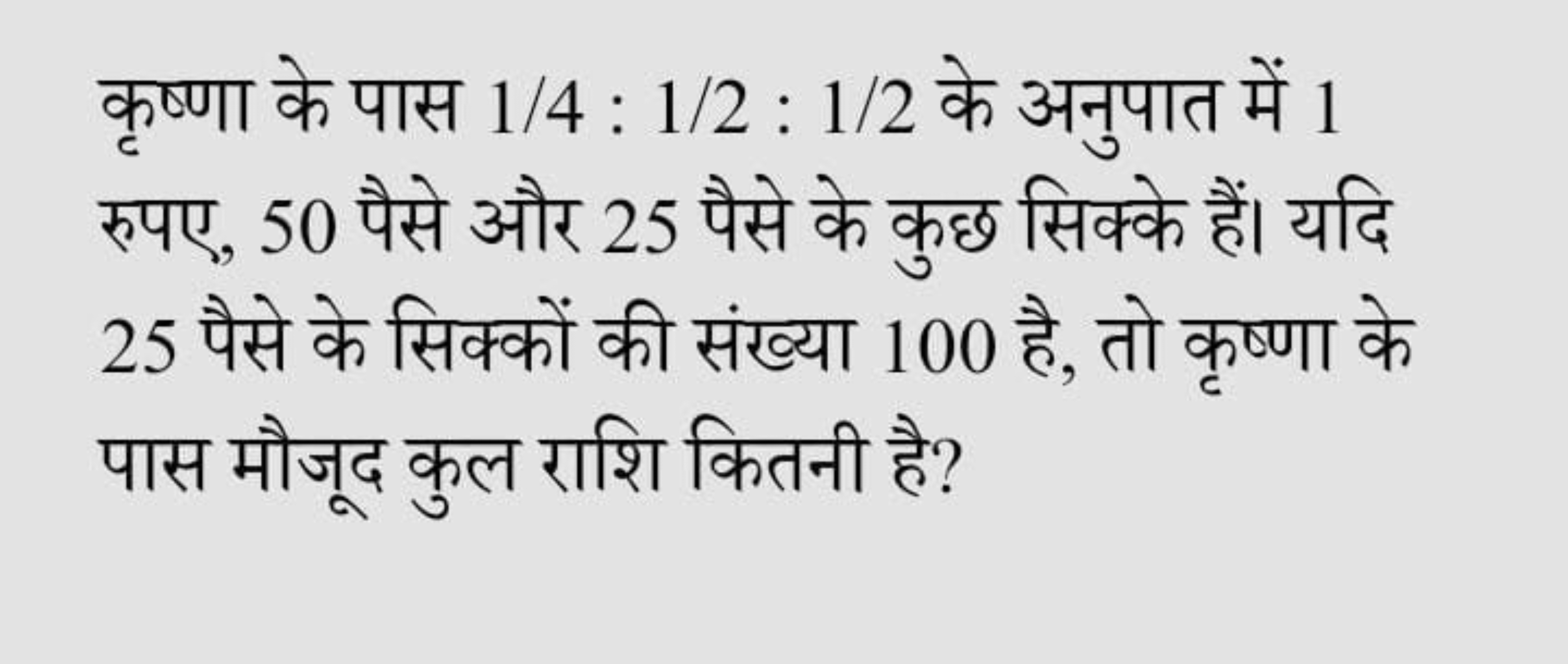 कृष्णा के पास 1/4:1/2:1/2 के अनुपात में 1 रुपए, 50 पैसे और 25 पैसे के 