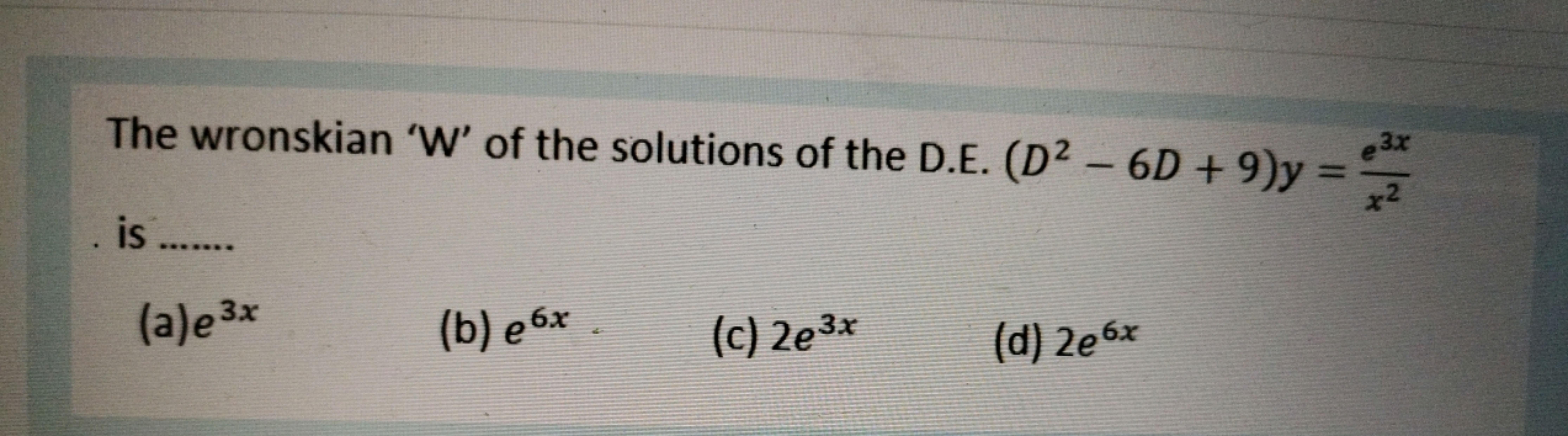 The wronskian 'W' of the solutions of the D.E. (D2−6D+9)y=x2e3x​ is 
(