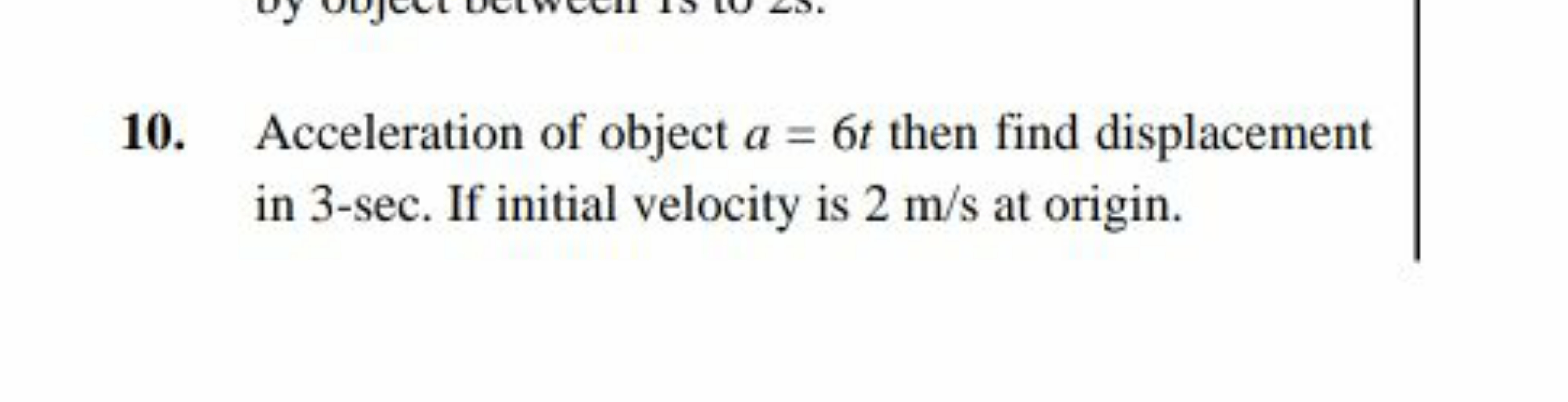 10. Acceleration of object a=6t then find displacement in 3-sec. If in