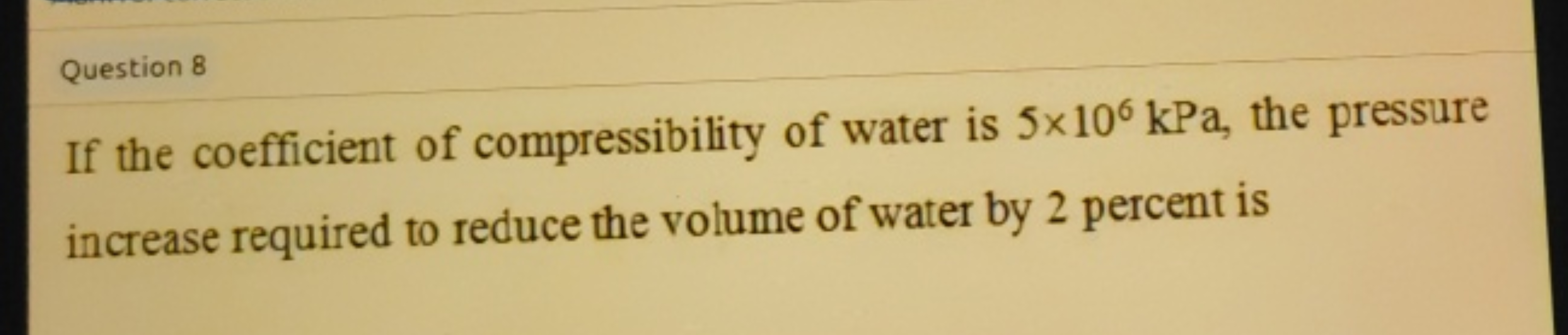 Question 8
If the coefficient of compressibility of water is 5×106kPa,