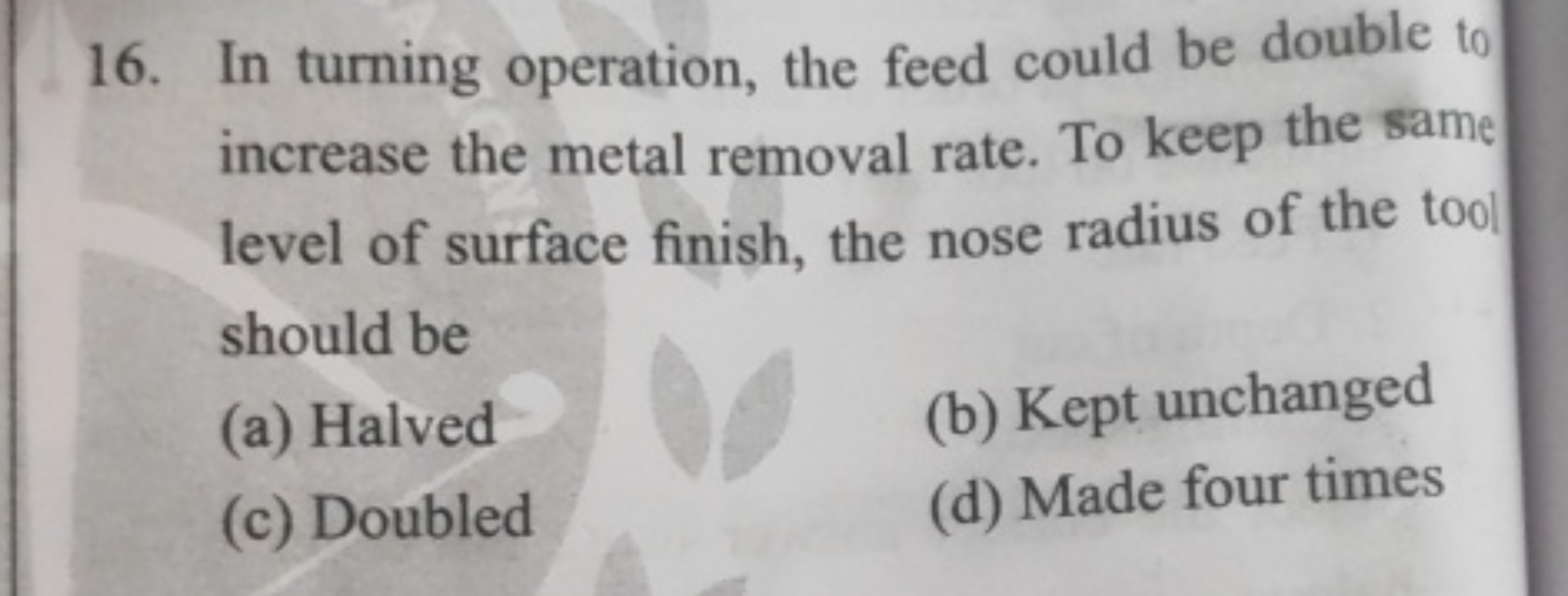 16. In turning operation, the feed could be double to increase the met