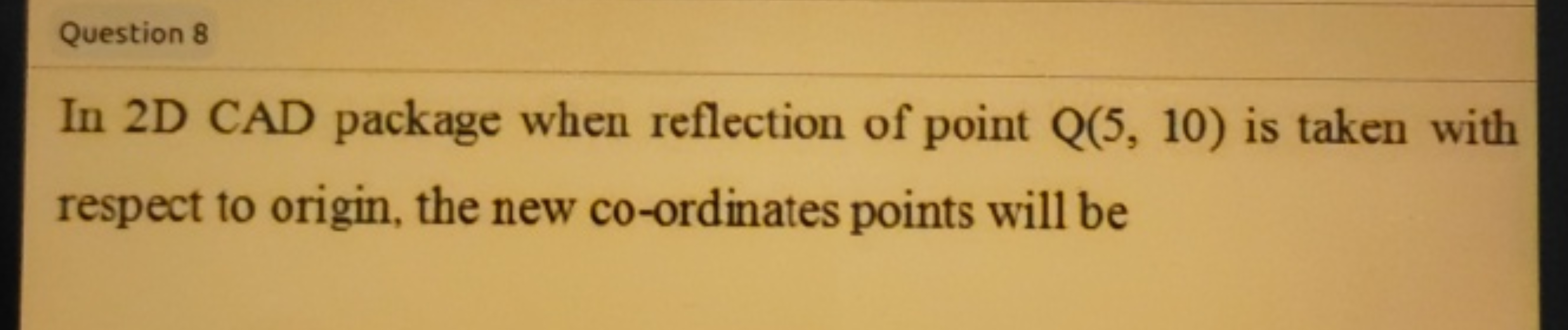 Question 8
In 2D CAD package when reflection of point Q(5,10) is taken