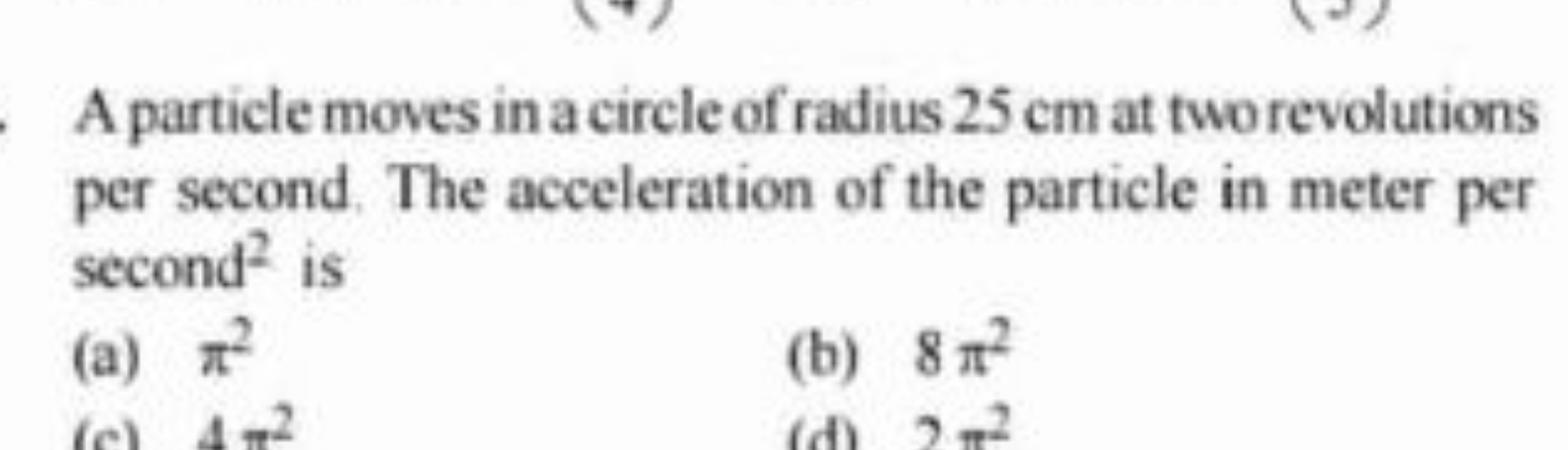 A particle moves in a circle of radius 25 cm at two revolutions per se