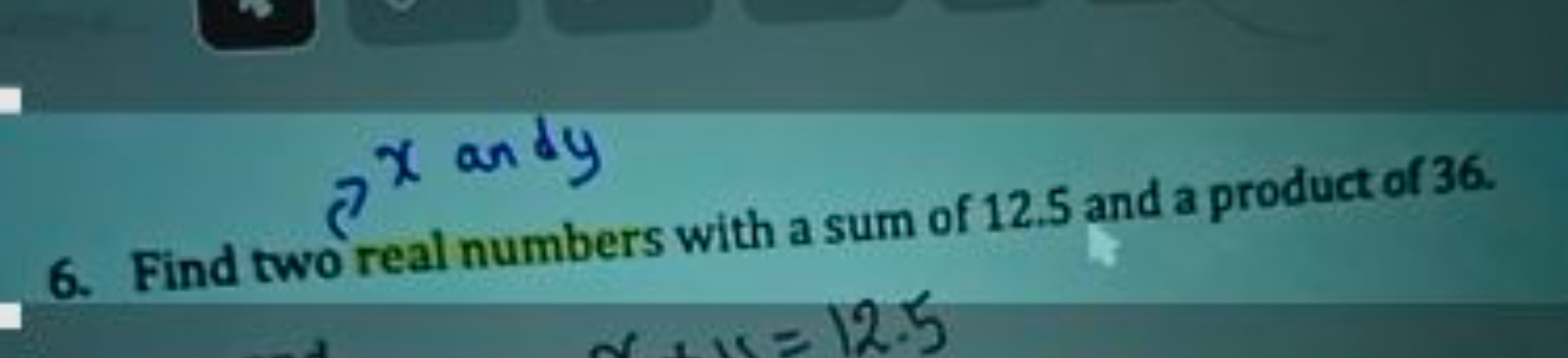 6. Find two real numbers with a sum of 12.5 and a product of 36 .