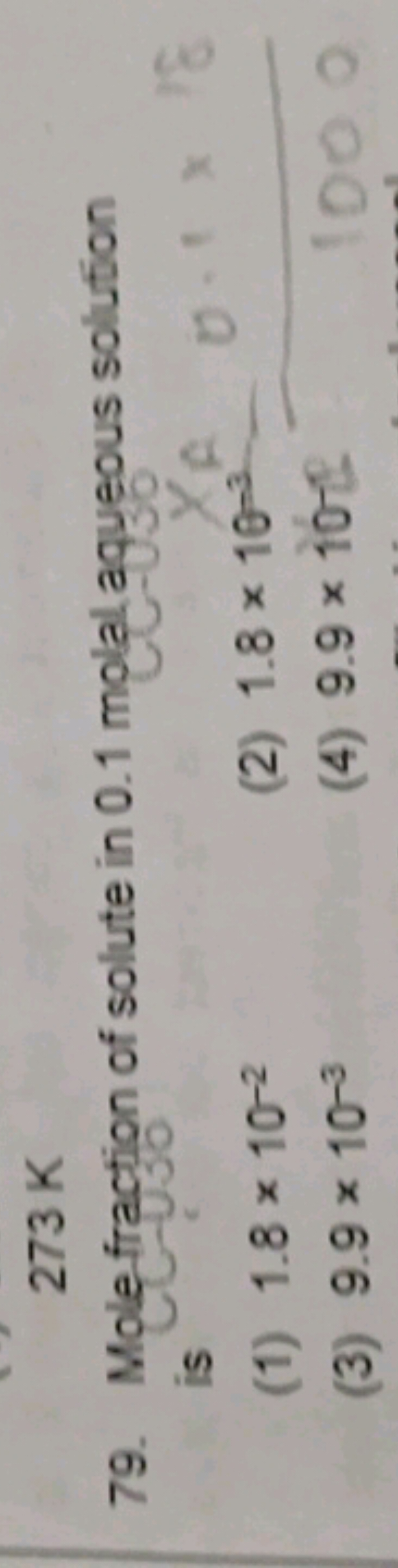 273 K
79. Mole fraction of solute in 0.1 molal aqueous solution is
(1)