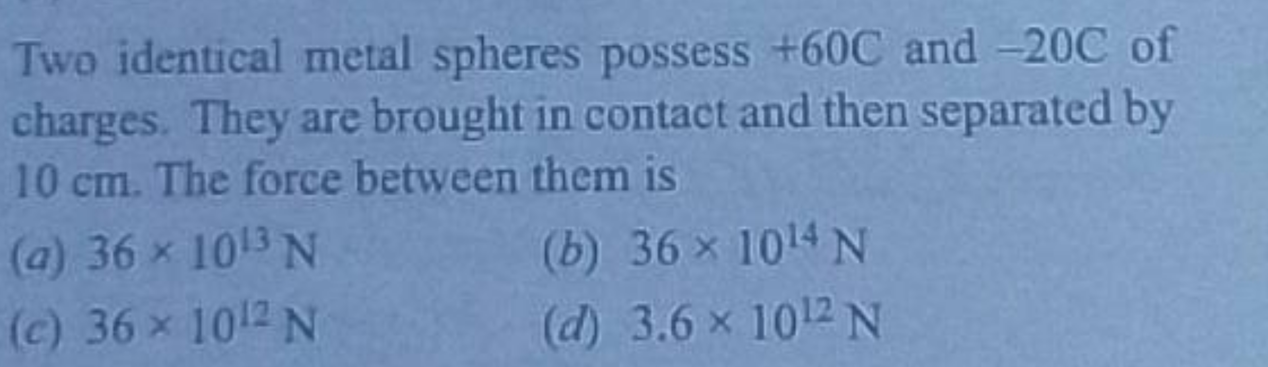 Two identical metal spheres possess + 60 C and - 20 C of charges. They