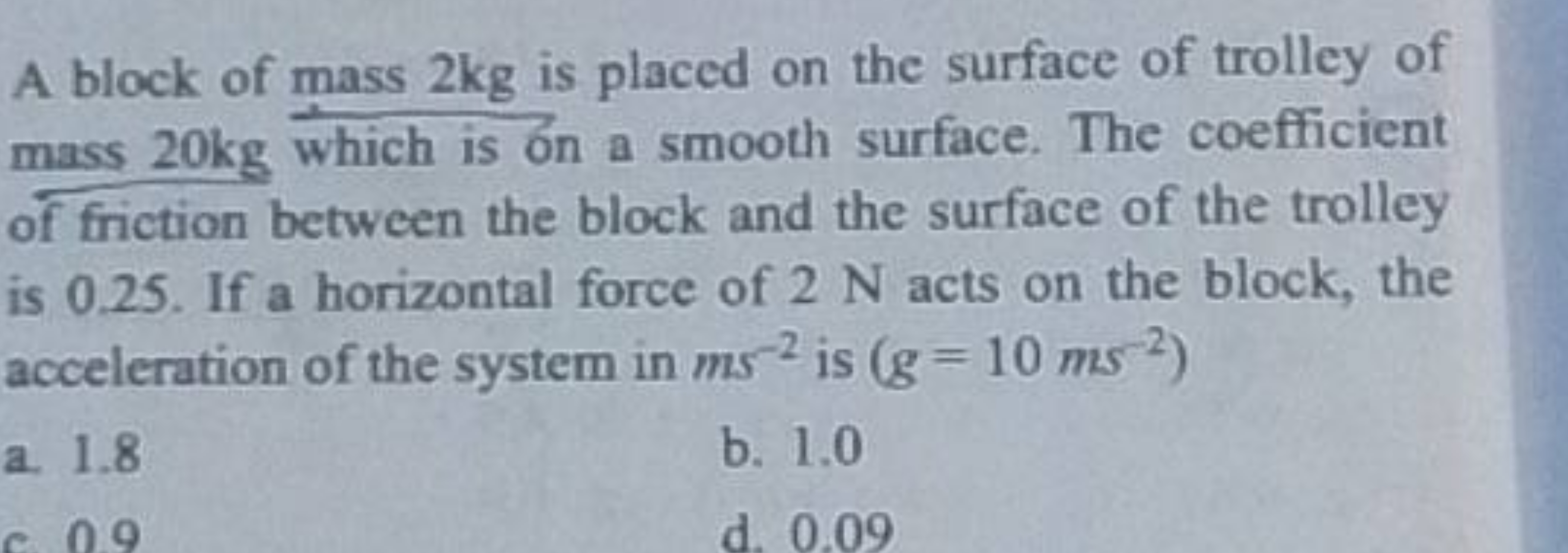 A block of mass 2 kg is placed on the surface of trolley of mass 20 kg