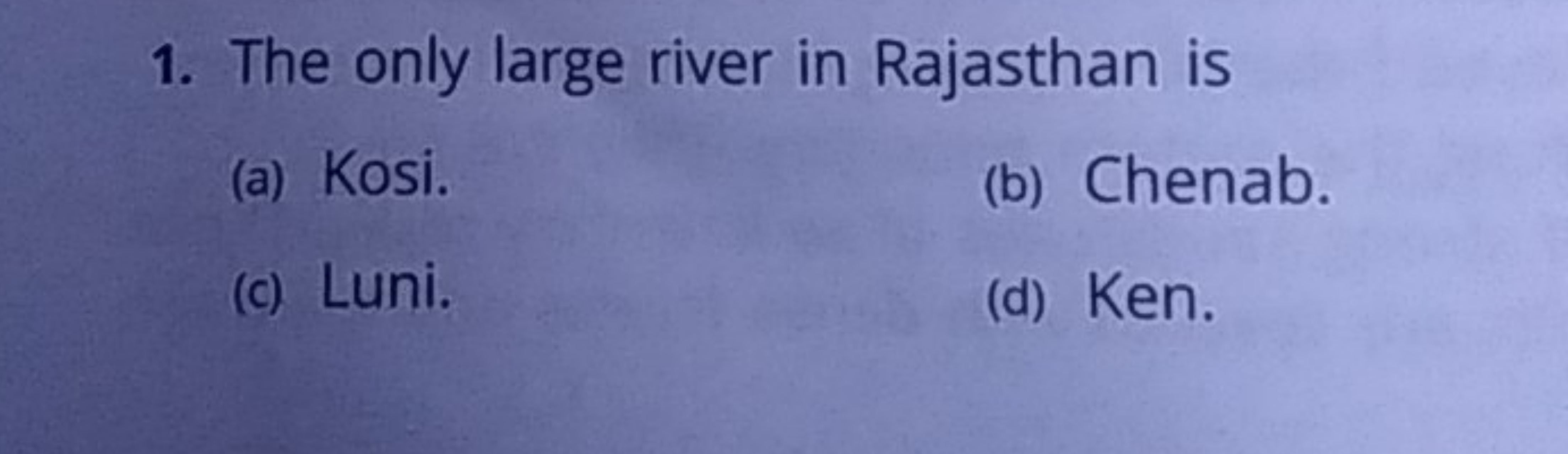 1. The only large river in Rajasthan is
(a) Kosi.
(b) Chenab.
(c) Luni