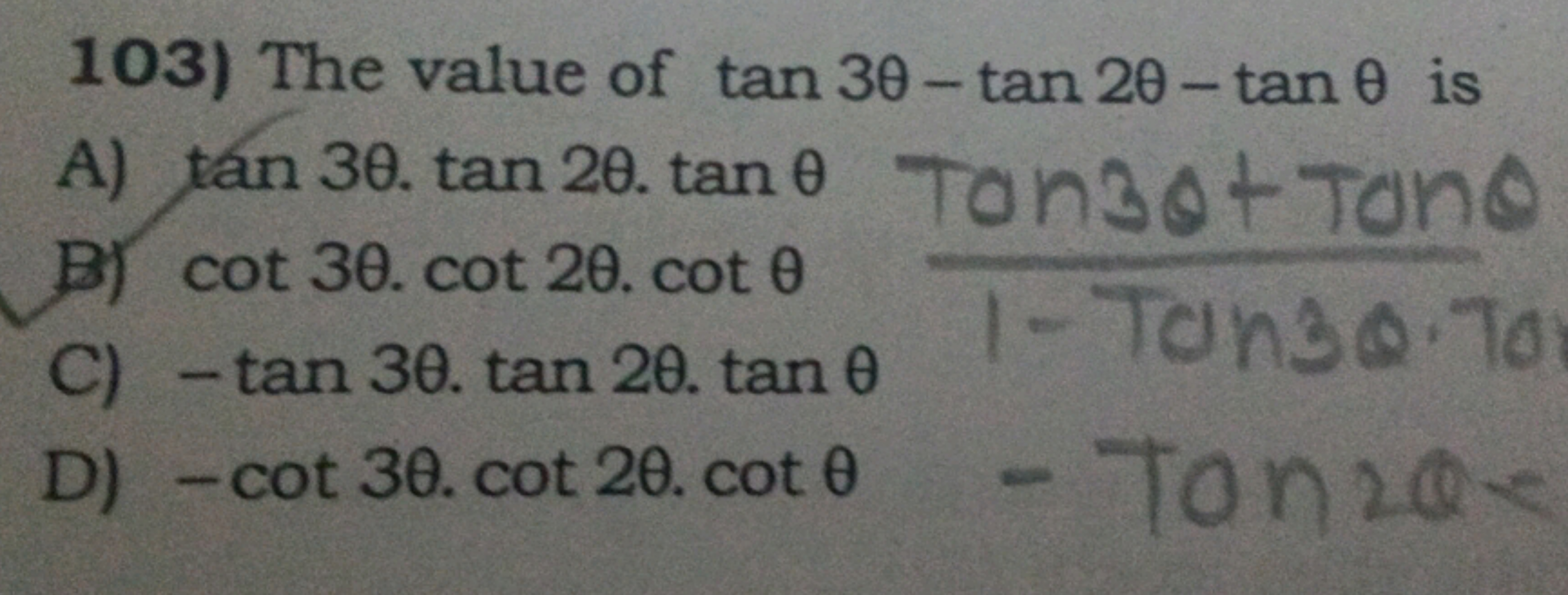 103) The value of tan3θ−tan2θ−tanθ is
A) tan3θ⋅tan2θ⋅tanθtan3θ+tanθ
B)