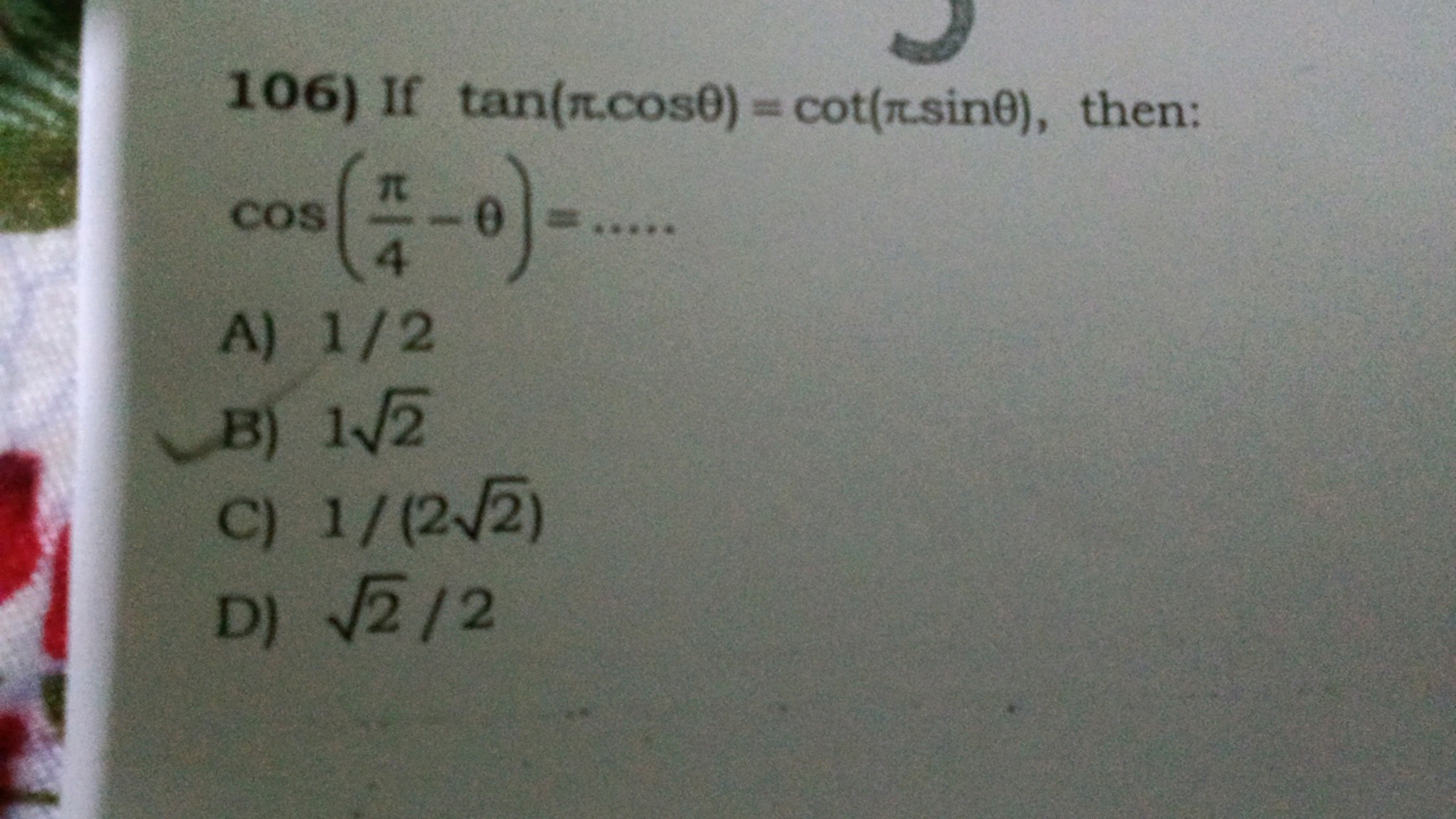 106) If tan(π⋅cosθ)=cot(π⋅sinθ), then: cos(4π​−θ)=…
A) 1/2
B) 12​
C) 1