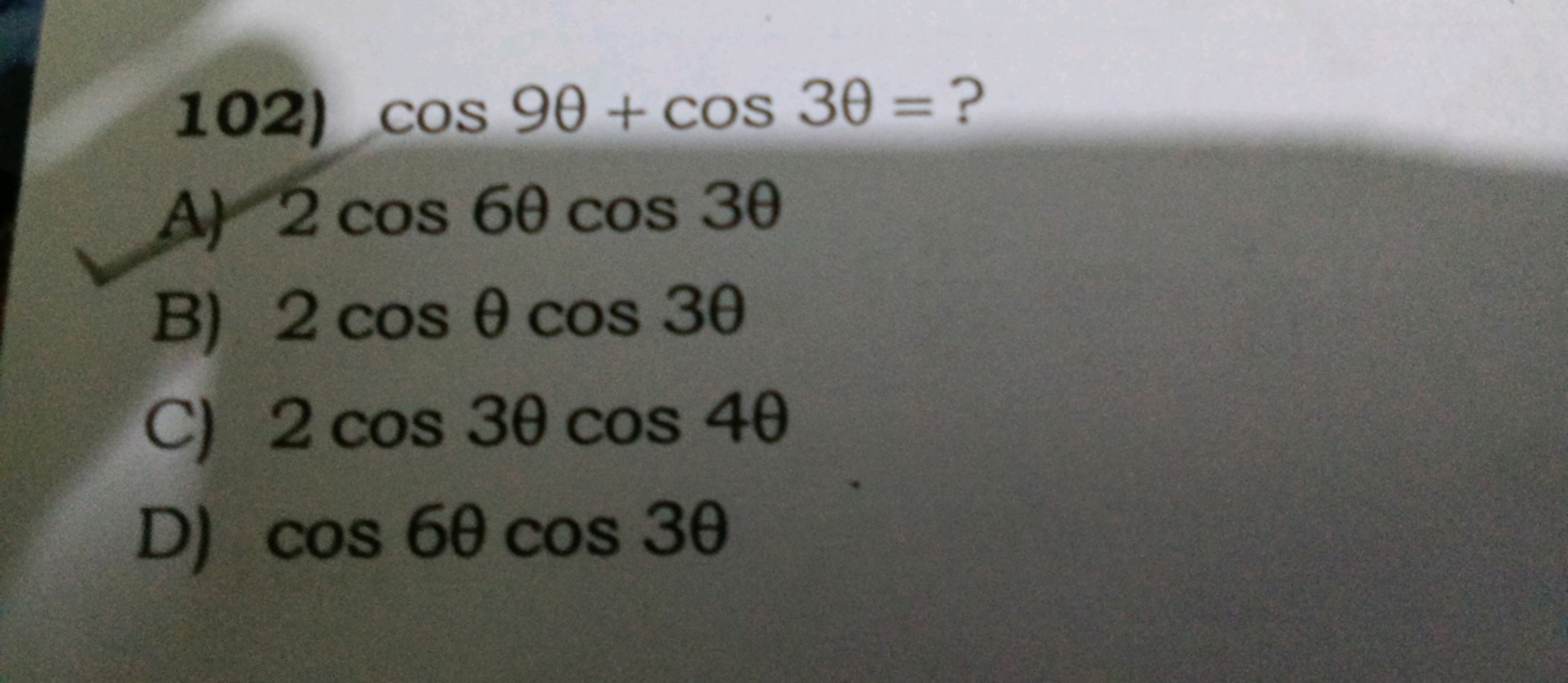 102) cos9θ+cos3θ= ?
A) 2cos6θcos3θ
B) 2cosθcos3θ
C) 2cos3θcos4θ
D) cos