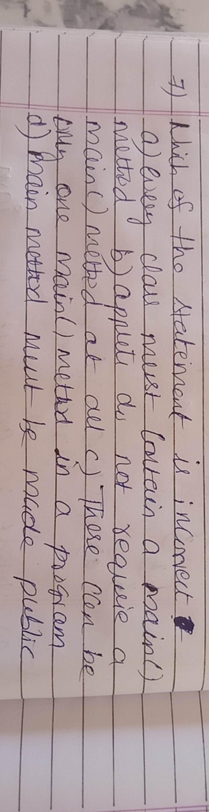 7) Which of the statement is incorrect
a) every class must Contain a m