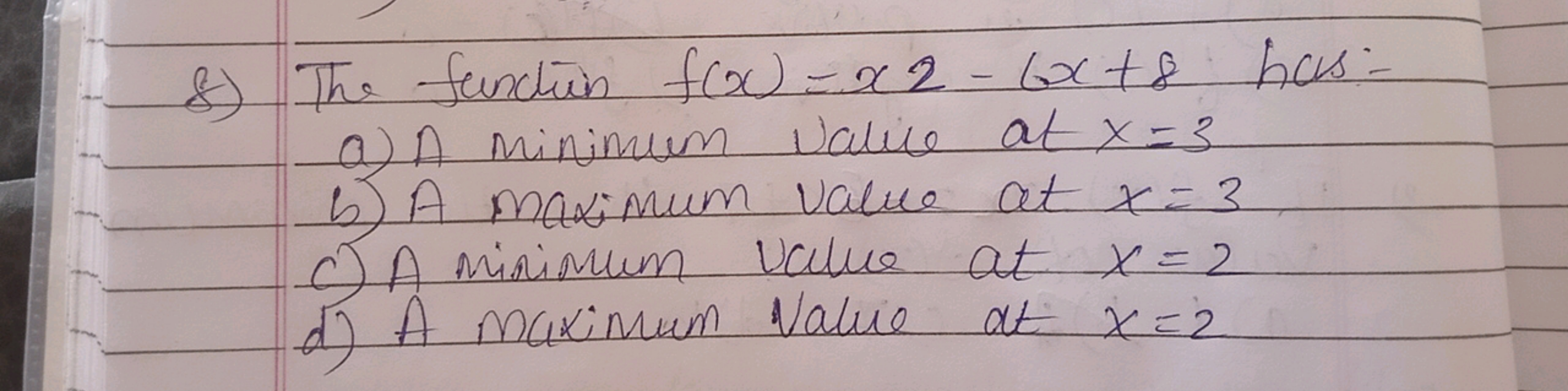 8) The function f(x)=x2−6x+8 has:-
a) A Minimum value at x=3
b) A maxi