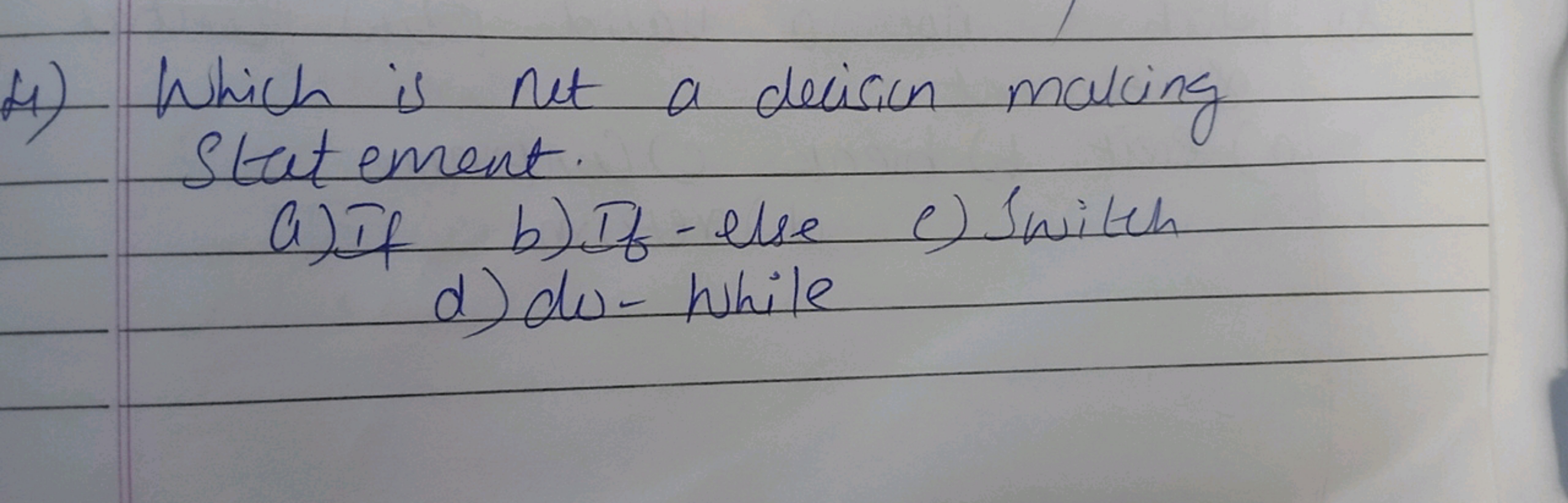 4) Which is net a decision making Stat ament
a) If
b) If - else
c) Swi