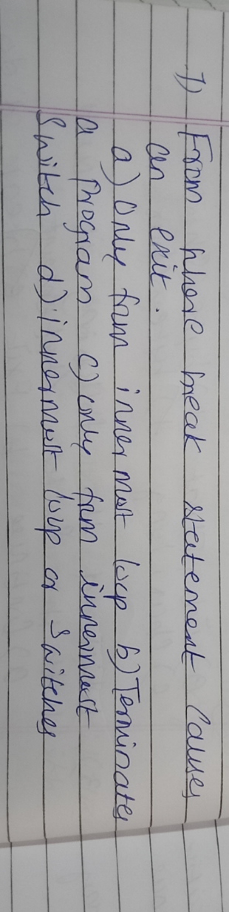 1) From where break statement calluses an exit.
a) Only from innermost