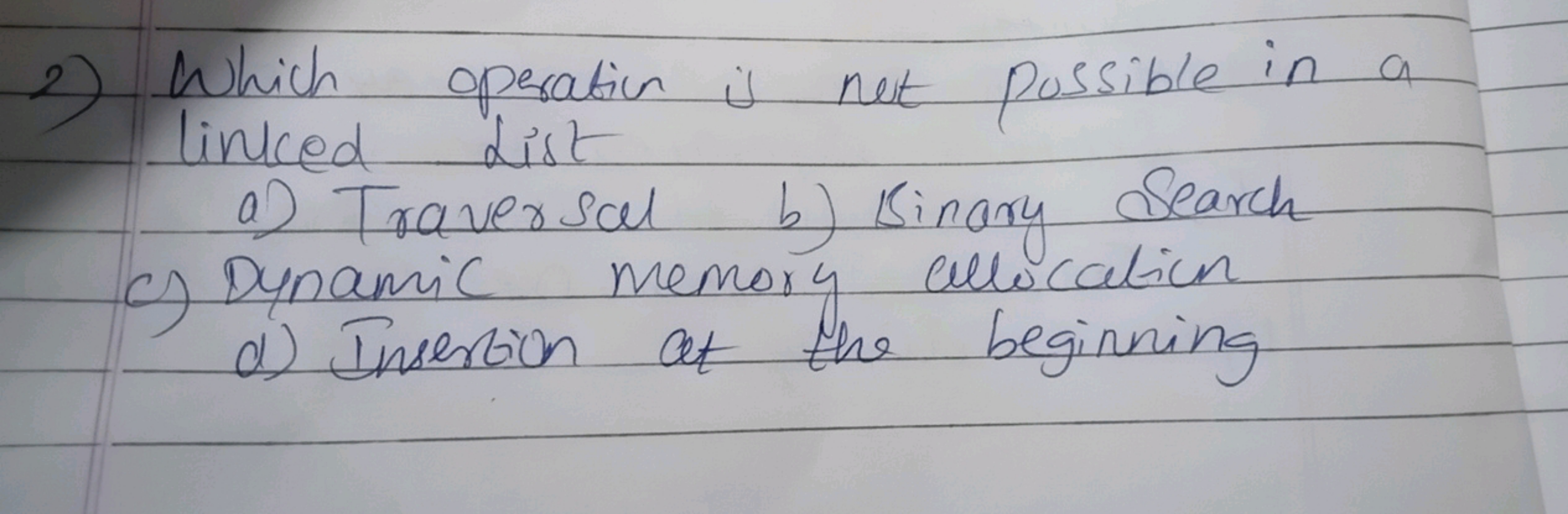 2) Which operation is not possible in a linked List
a) Traversal
b) Bi