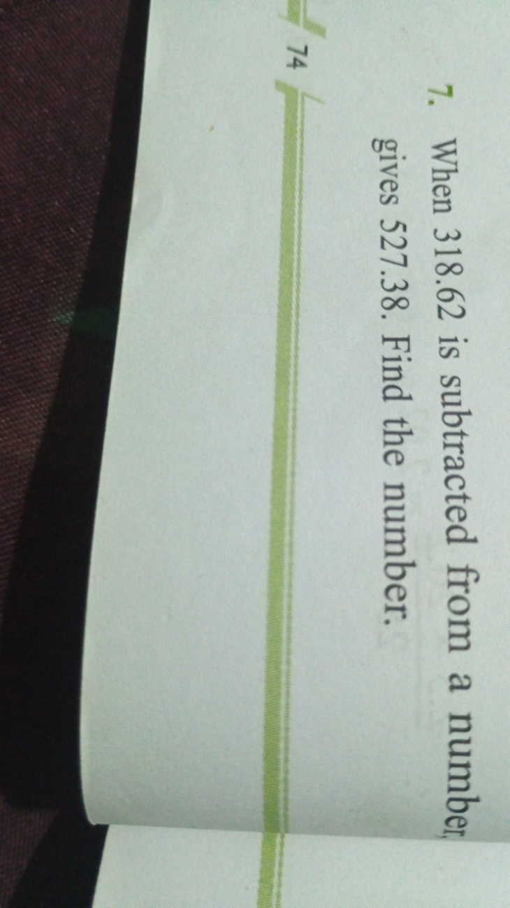 7. When 318.62 is subtracted from a number gives 527.38 . Find the num