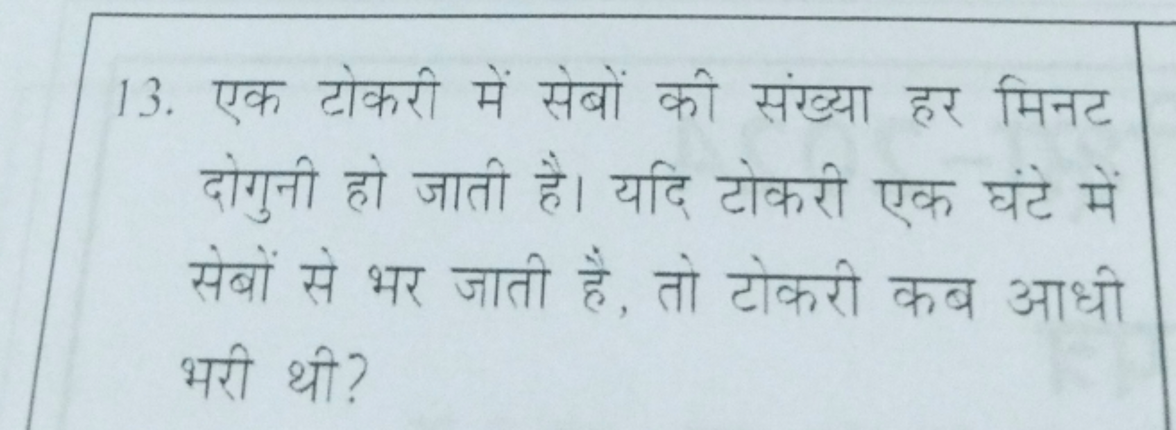 13. एक टोकरी में सेबों की संख्या हर मिनट दोगुनी हो जाती है। यदि टोकरी 