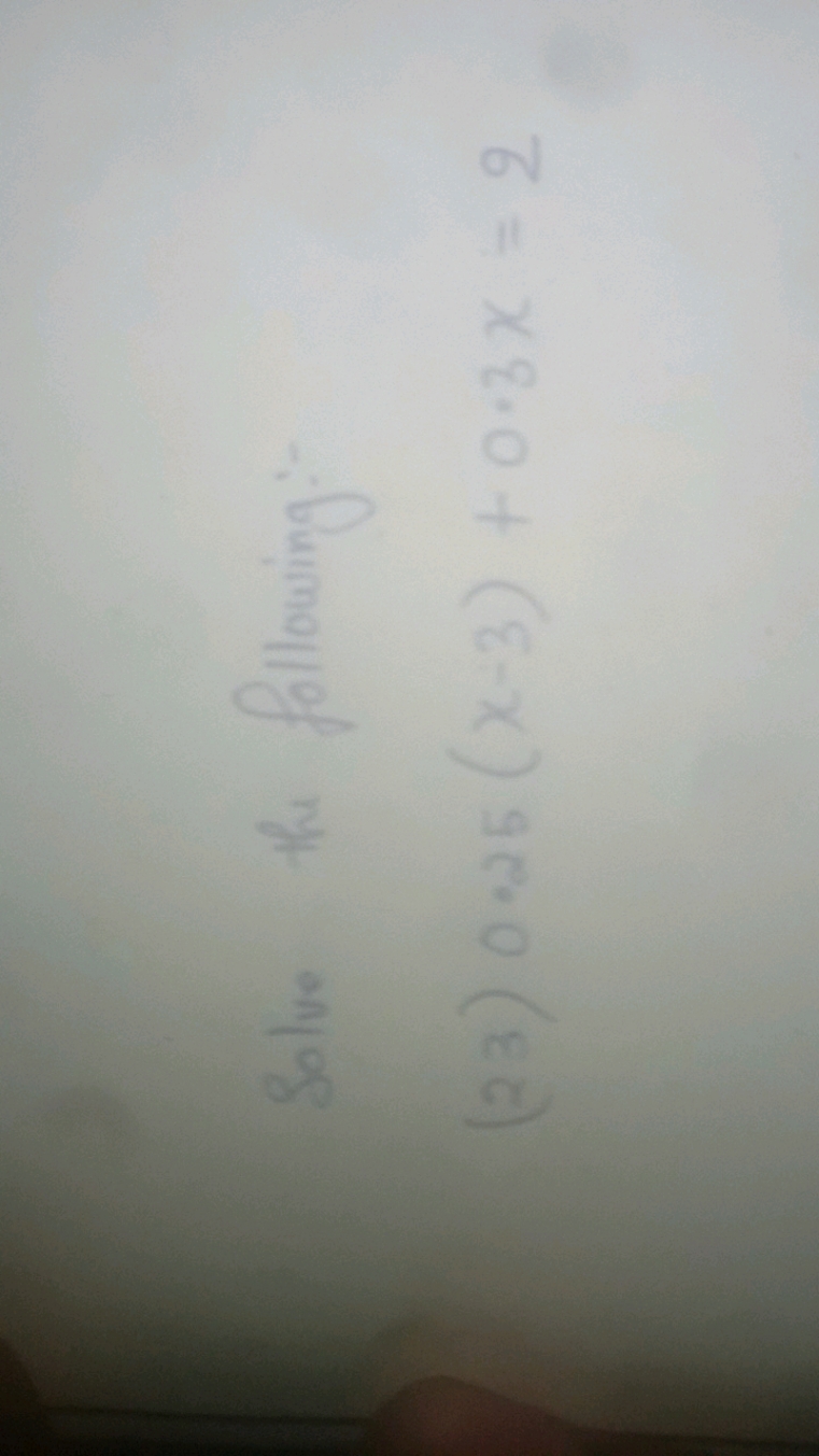 Solve the following:-
(23) 0.25 (x-3) + 0.3x = 2