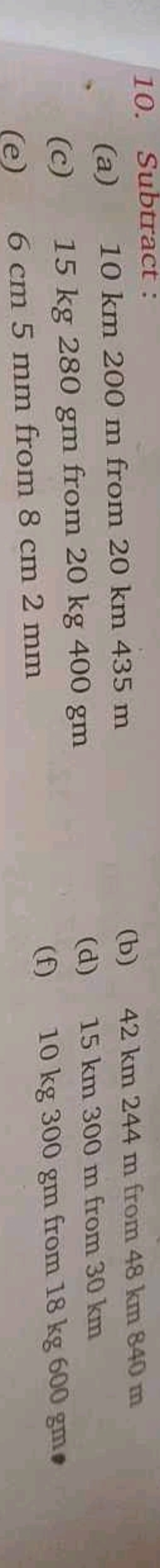 10. Subtract:
(a) 10 km 200 m from 20 km 435 m
(b) 42 km 244 m from 48