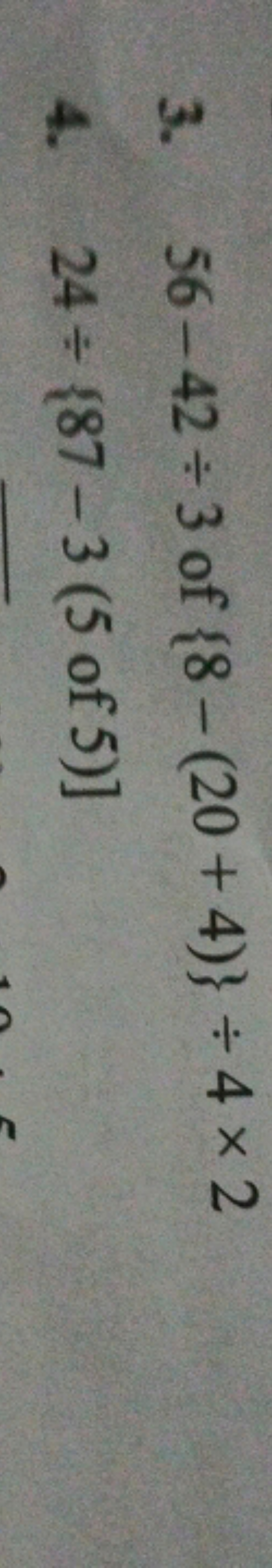 3. 56−42÷3 of {8−(20+4)}÷4×2
4. 24÷{87−3(5 of 5)]