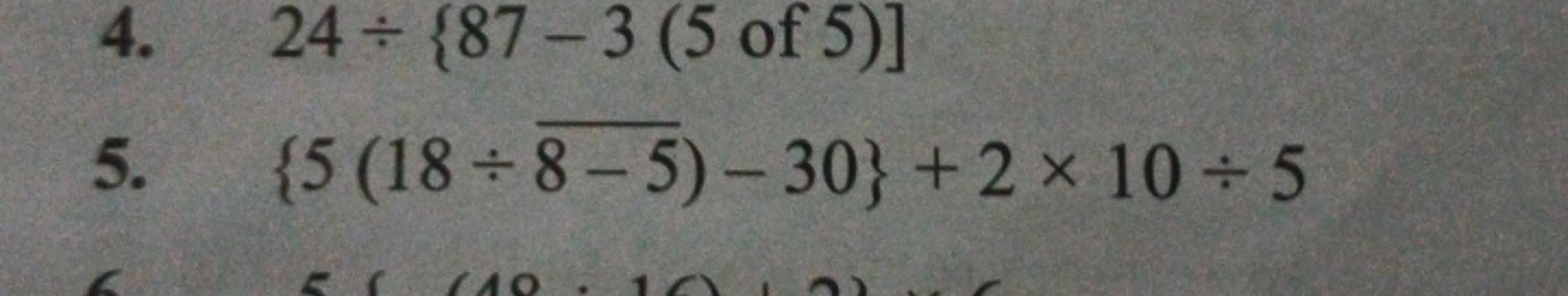 4. 24÷{87−3(5 of 5)]
5. {5(18÷8−5​)−30}+2×10÷5