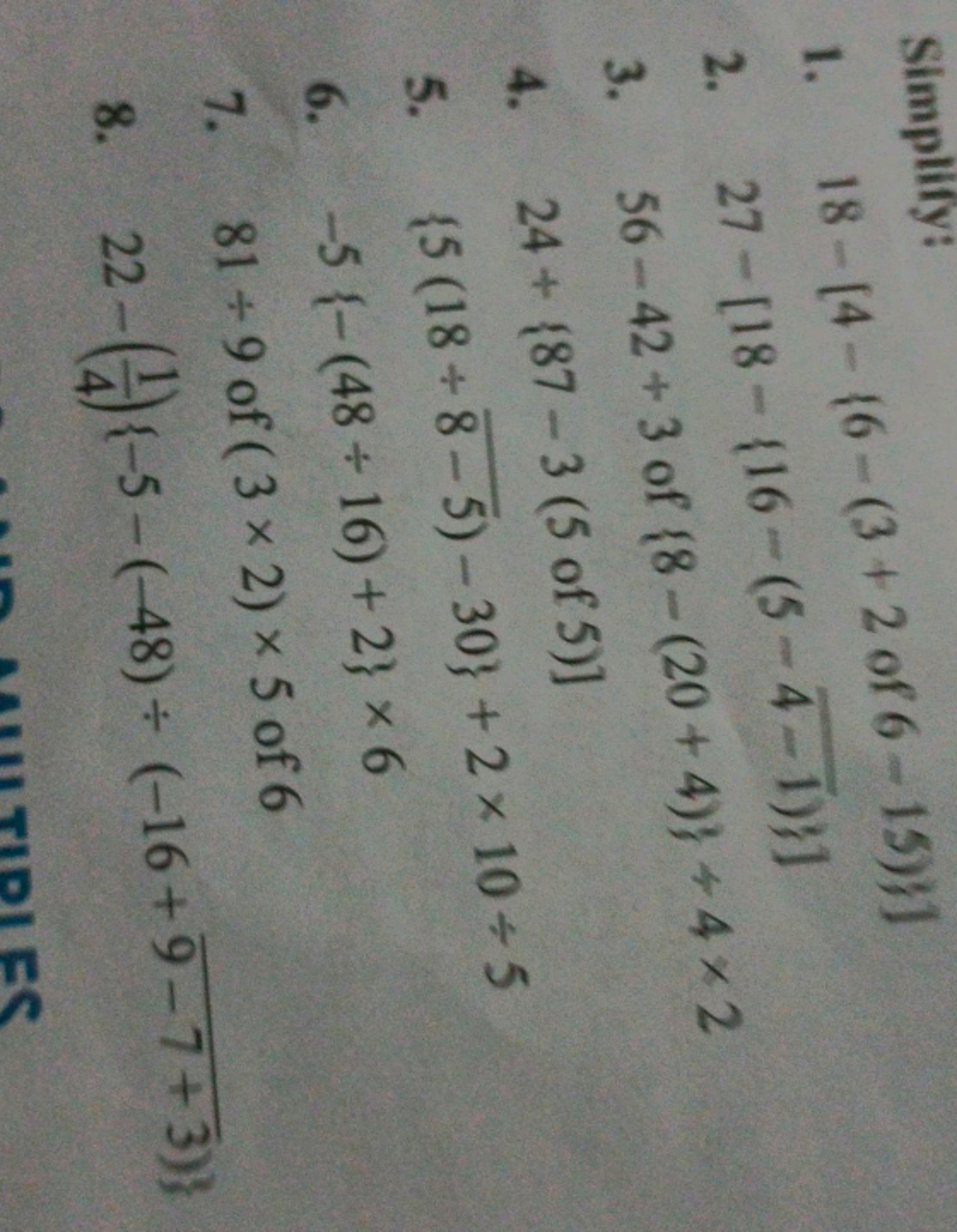 Simplify:
1. 18−[4−{6−(3+2 of 6−15)}]
2. 27−[18−{16−(5−4−1​)}]
3. 56−4