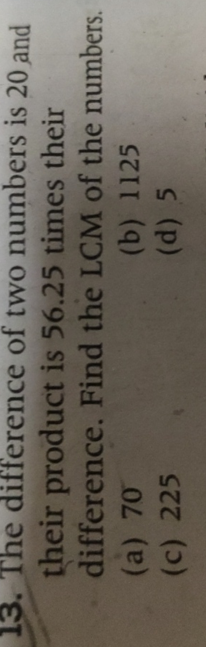 13. The difference of two numbers is 20 and their product is 56.25 tim