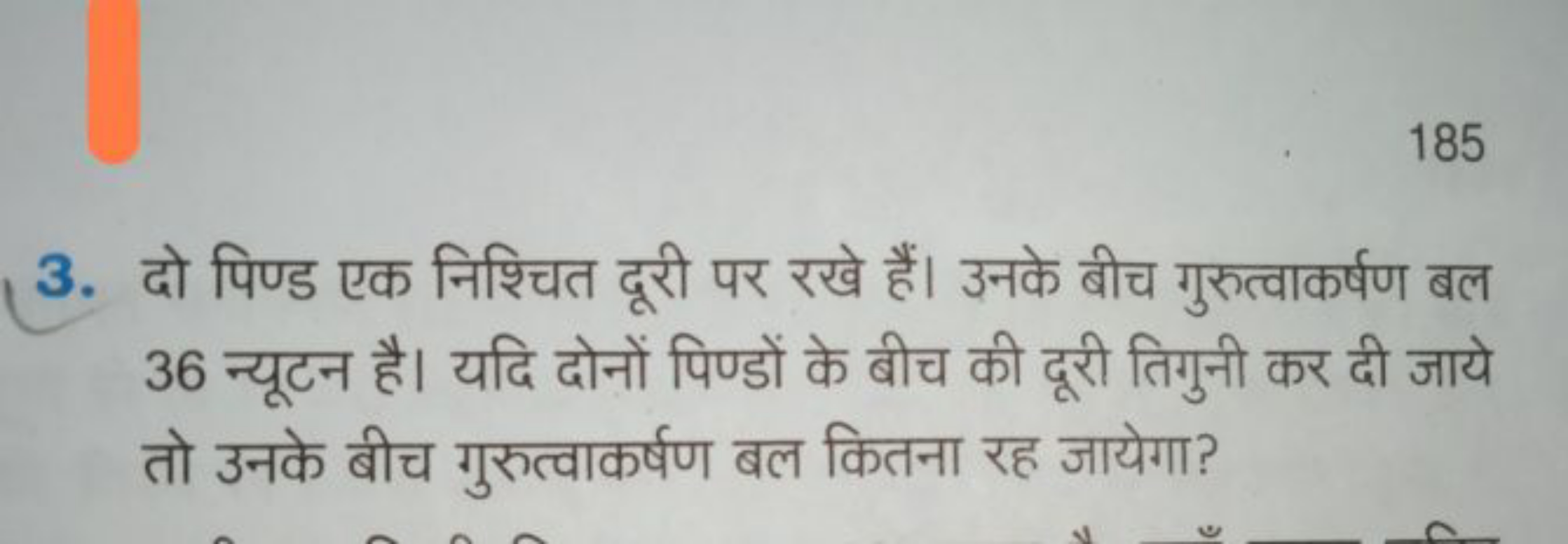 185
3. दो पिण्ड एक निश्चित दूरी पर रखे हैं। उनके बीच गुरुत्वाकर्षण बल 