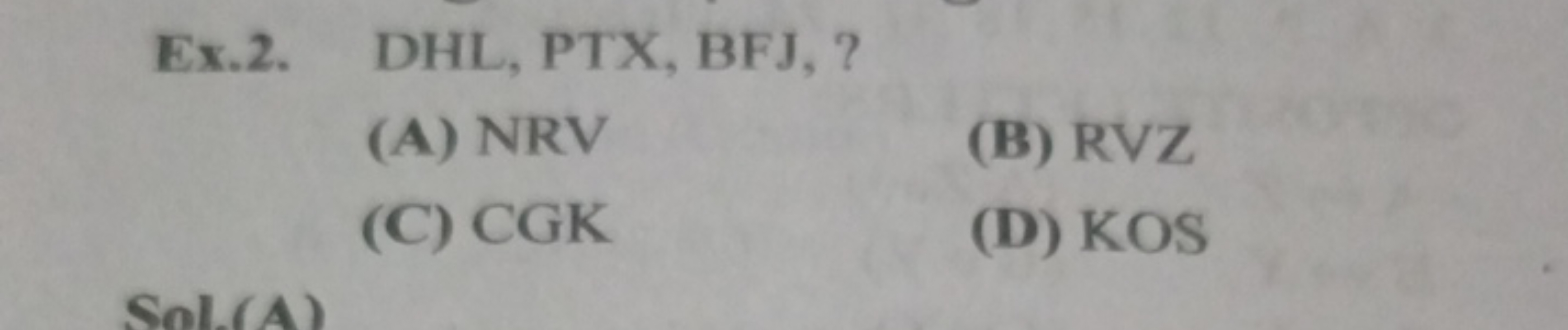 Ex.2. DHL, PTX, BFJ, ?
(A) NRV
(B) RVZ
(C) CGK
(D) KOS