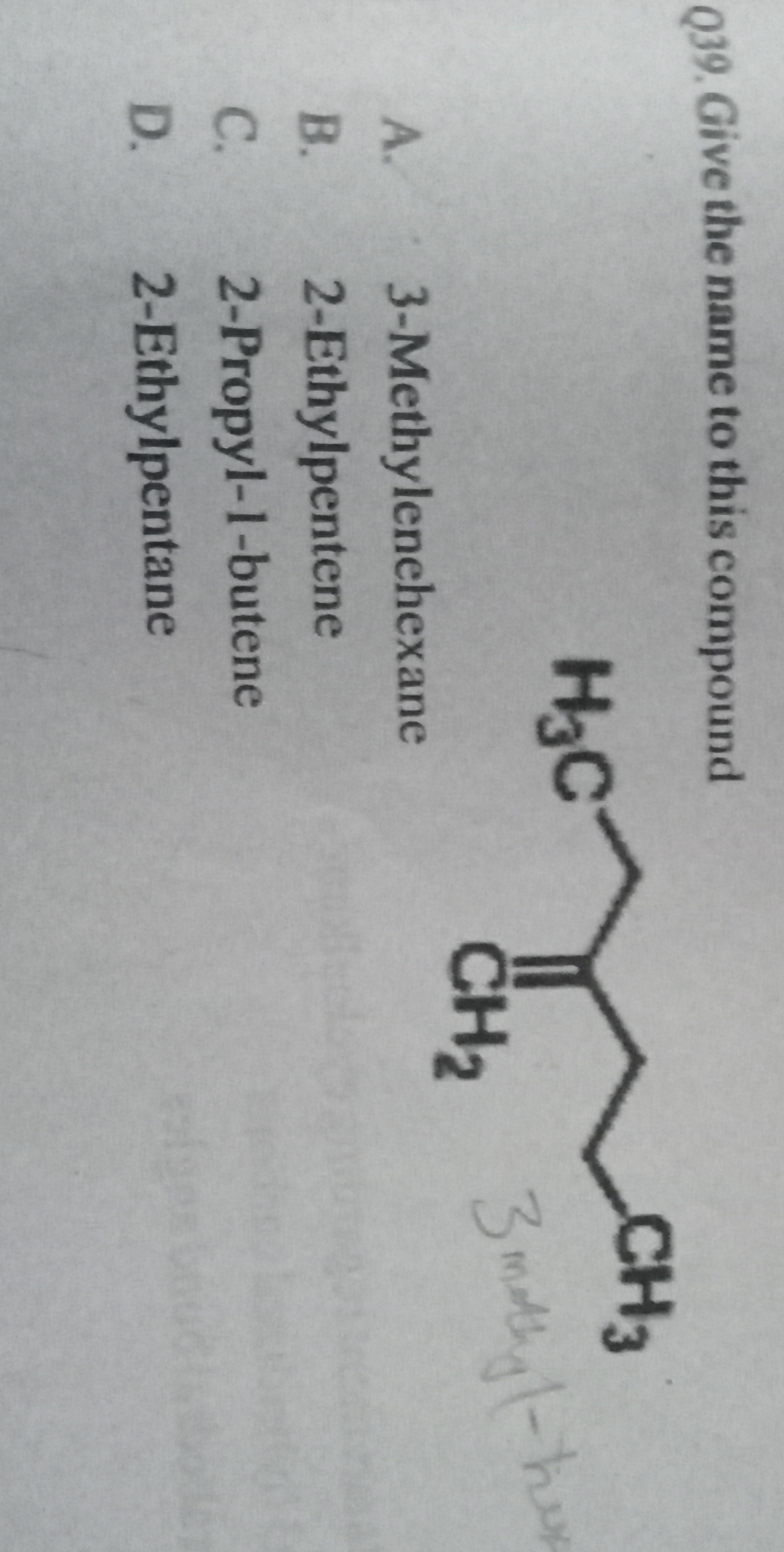 Q39. Give the name to this compound
C=C(CC)CCC
A. 3-Methylenehexane
B.