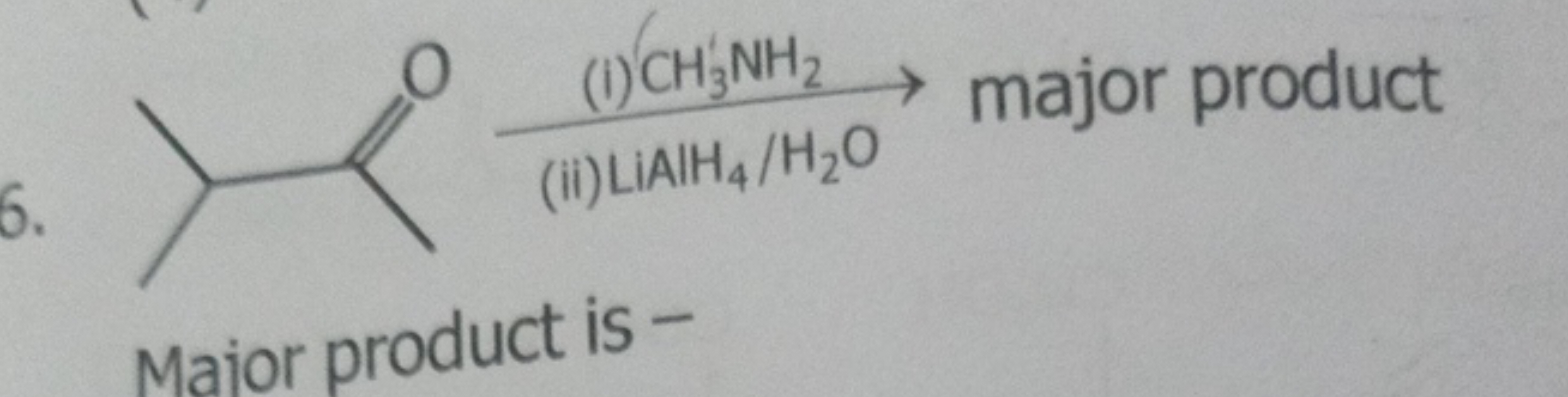 6.
CC(=O)C(C)C
 (i) CH3​NH2​ (i) LiAlH4​/H2​O​ major product
Maior pro