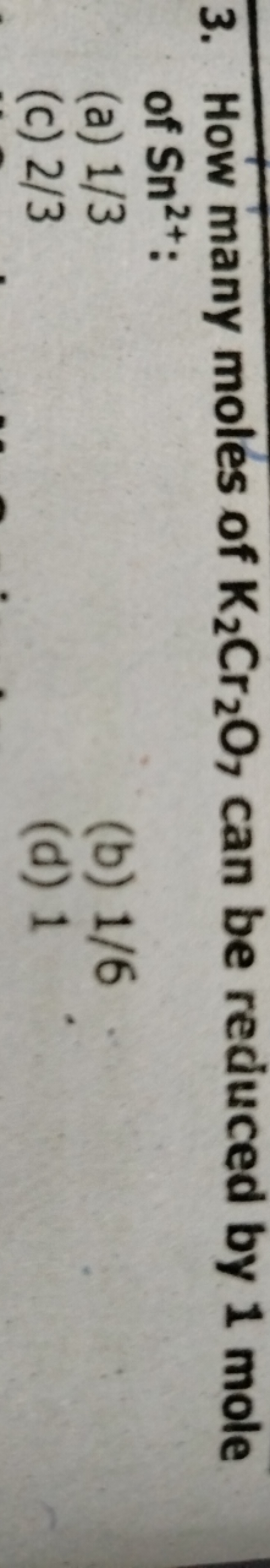 3. How many moles of K2​Cr2​O7​ can be reduced by 1 mole of Sn2+ :
(a)