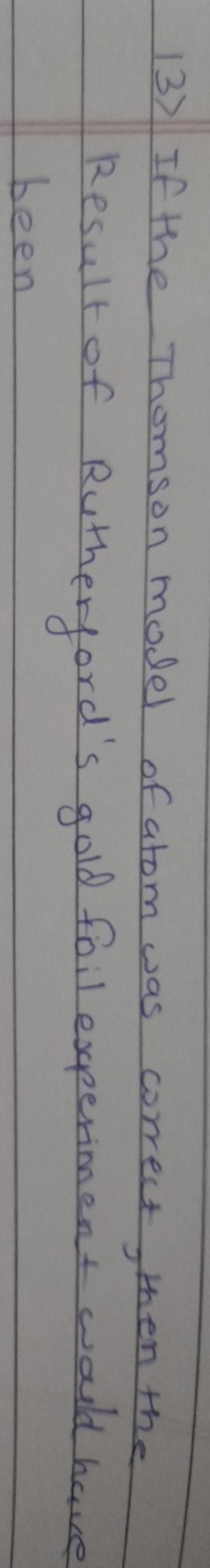 13) If the Thomson model of atom was correct, then the Result of Ruthe