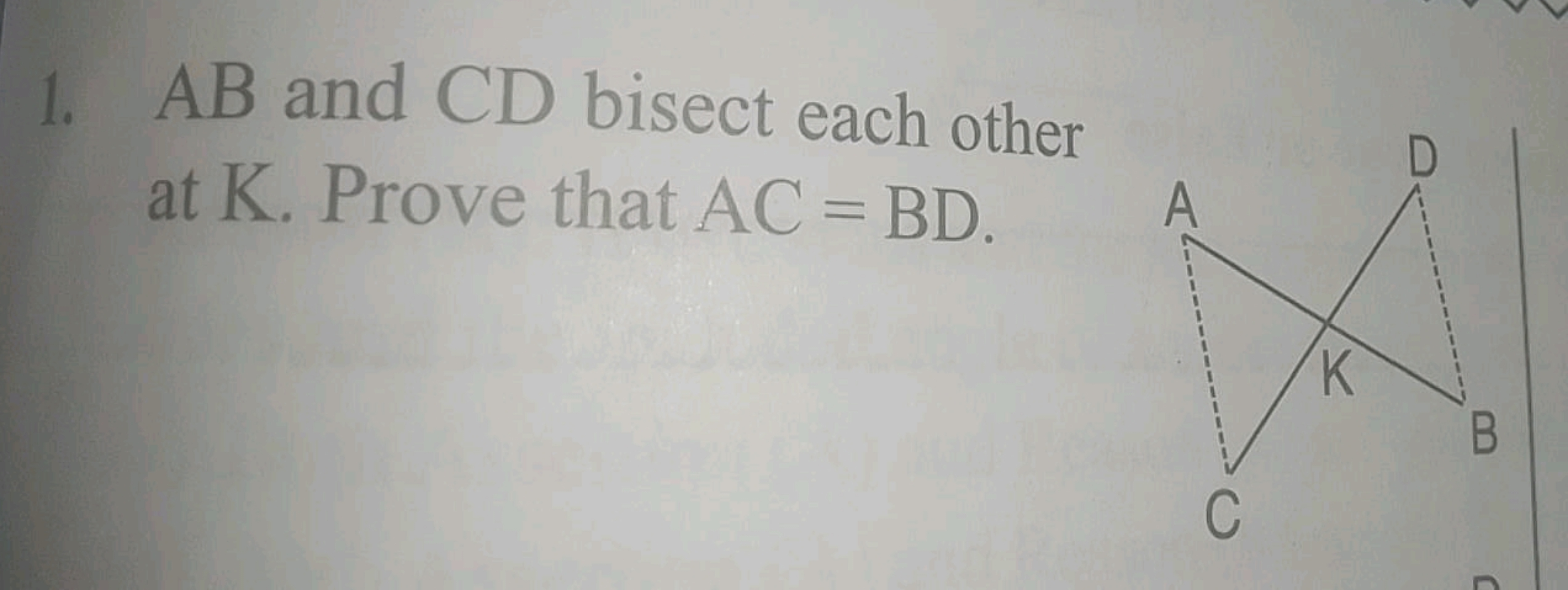 1. AB and CD bisect each other
at K. Prove that AC = BD.
A
C
K
D
B