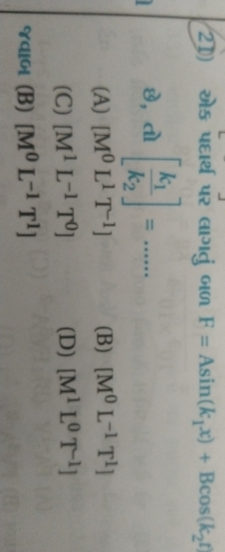 21) ઓક પદાર્થ पર લાગતું બળ F=Asin(k1​x)+Bcos(k2​t छे, તो [k2​k1​​]=……
