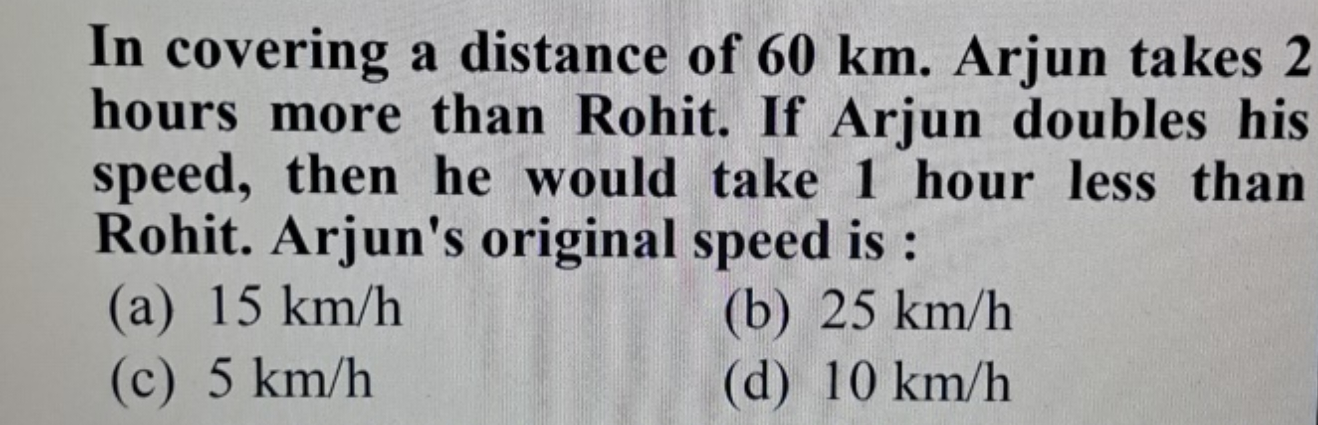 In covering a distance of 60 km . Arjun takes 2 hours more than Rohit.