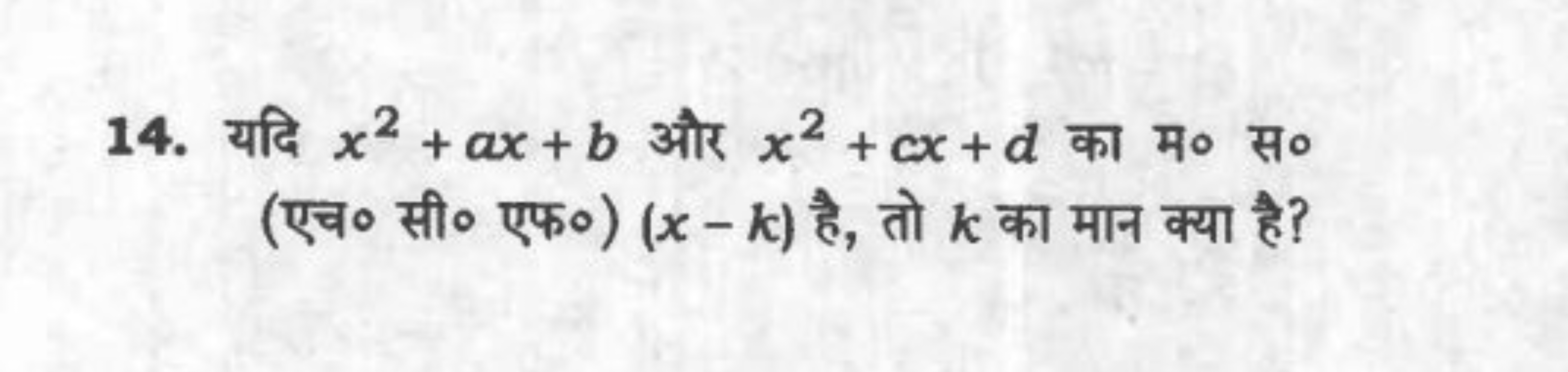 14. यदि x2+ax+b और x2+cx+d का म० स० (एच० सी० एफ०) (x−k) है, तो k का मा