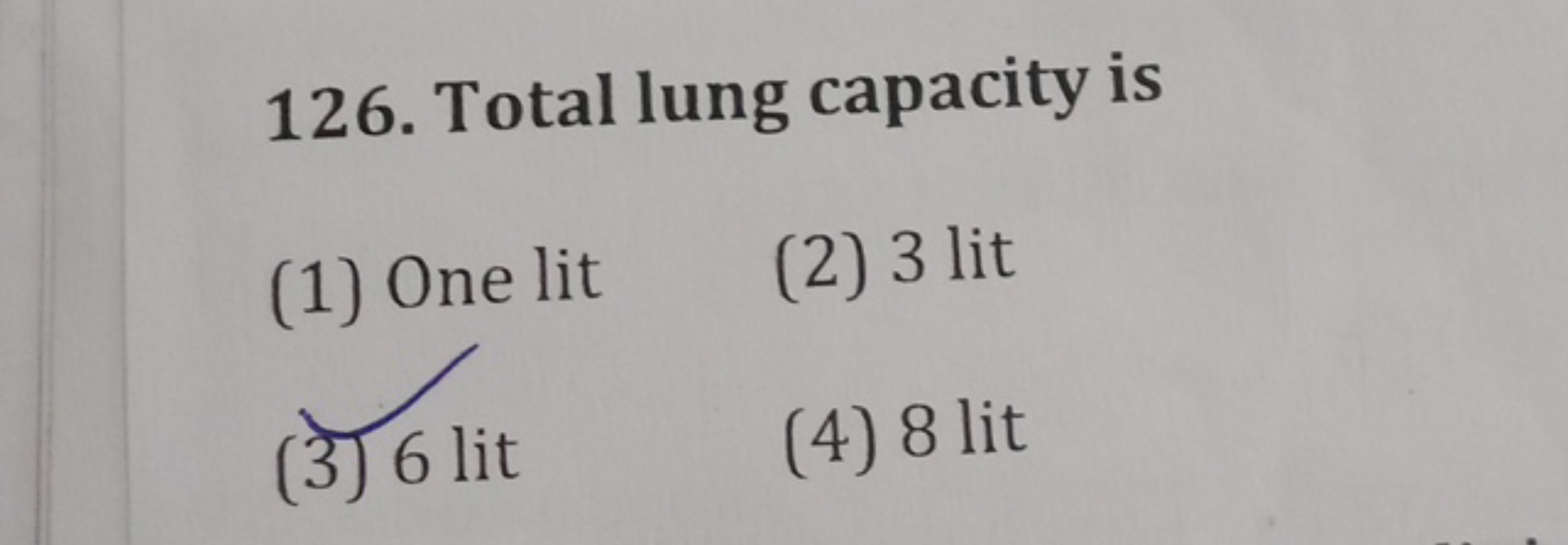 126. Total lung capacity is
(1) One lit
(2) 3 lit
(3) 6 lit
(4) 8 lit