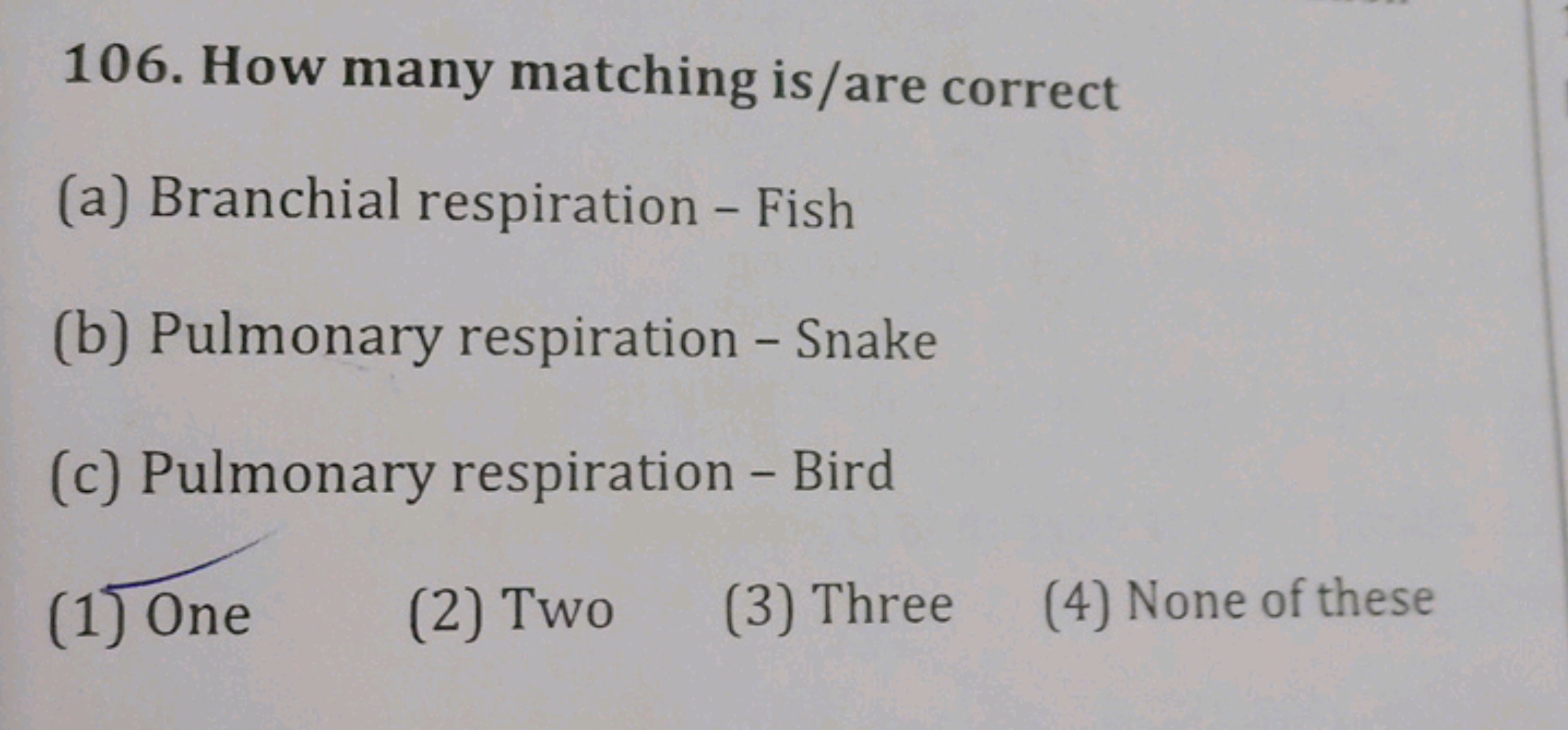 106. How many matching is/are correct
(a) Branchial respiration - Fish