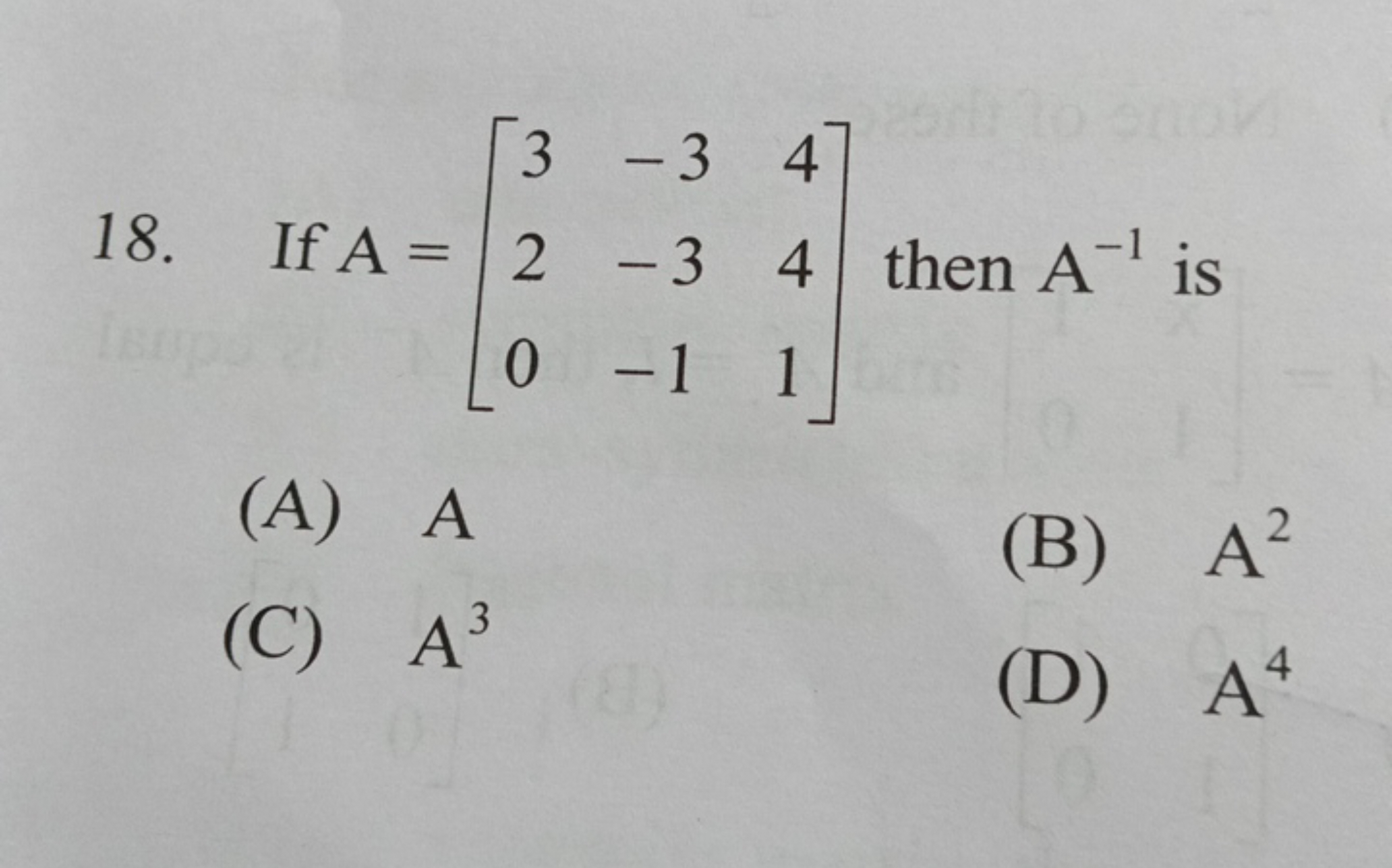 18. If A=⎣⎡​320​−3−3−1​441​⎦⎤​ then A−1 is
(A) A
(B) A2
(C) A3
(D) A4