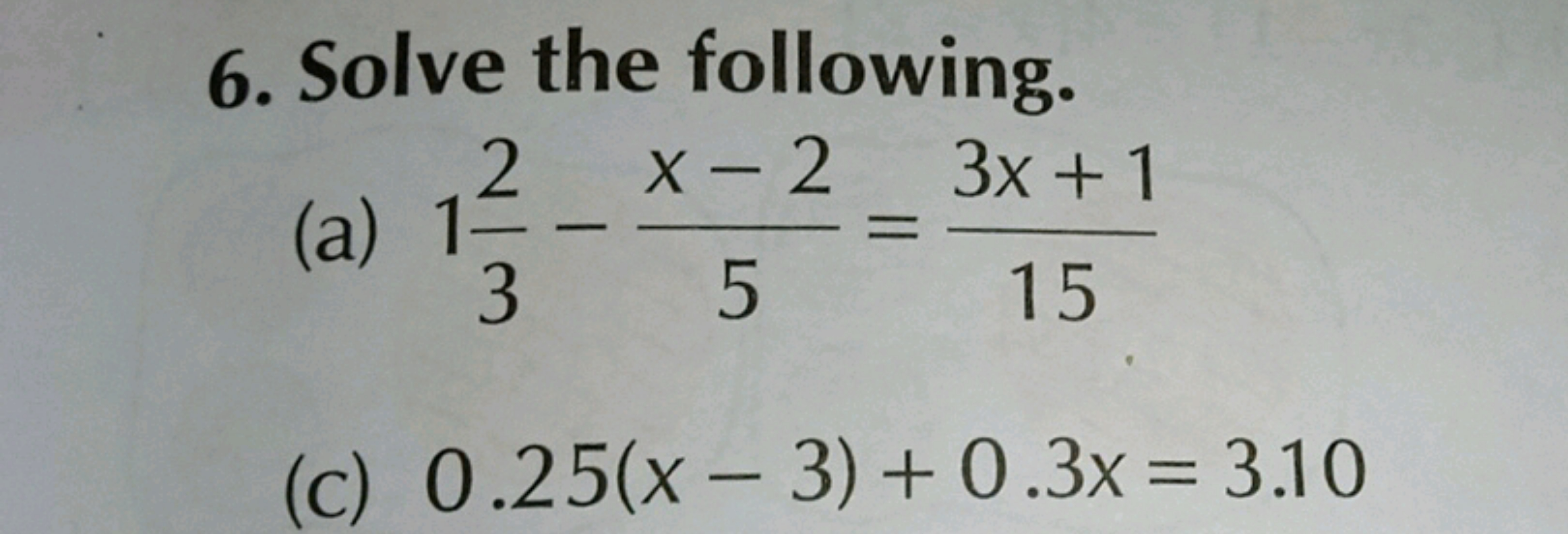 6. Solve the following.
(a) 132​−5x−2​=153x+1​
(c) 0.25(x−3)+0.3x=3.10